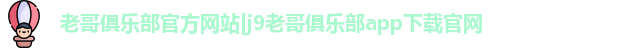 老哥俱乐部官方网站|j9老哥俱乐部app下载官网